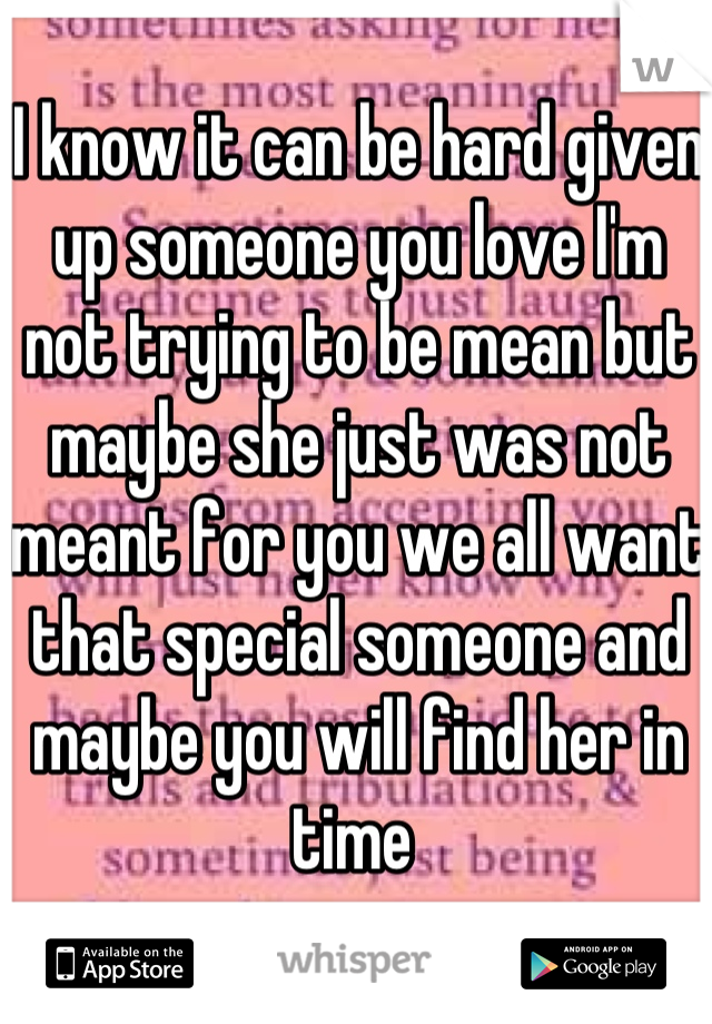 I know it can be hard given up someone you love I'm not trying to be mean but maybe she just was not meant for you we all want that special someone and maybe you will find her in time 