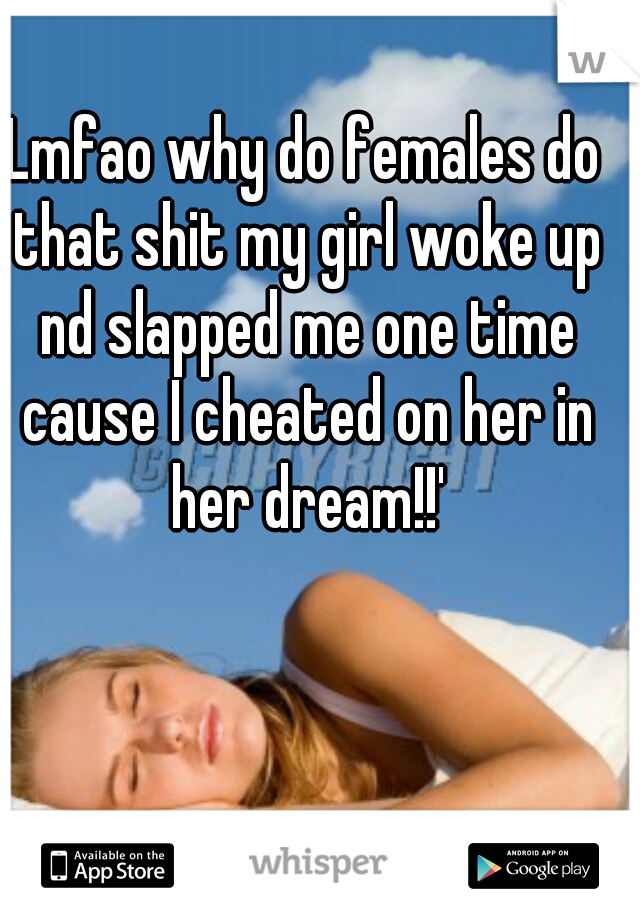 Lmfao why do females do that shit my girl woke up nd slapped me one time cause I cheated on her in her dream!!'