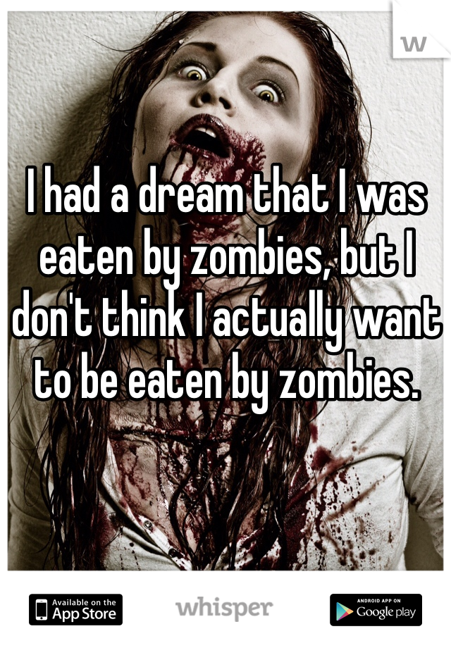 I had a dream that I was eaten by zombies, but I don't think I actually want to be eaten by zombies.