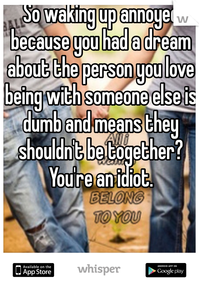 So waking up annoyed because you had a dream about the person you love being with someone else is dumb and means they shouldn't be together? You're an idiot. 