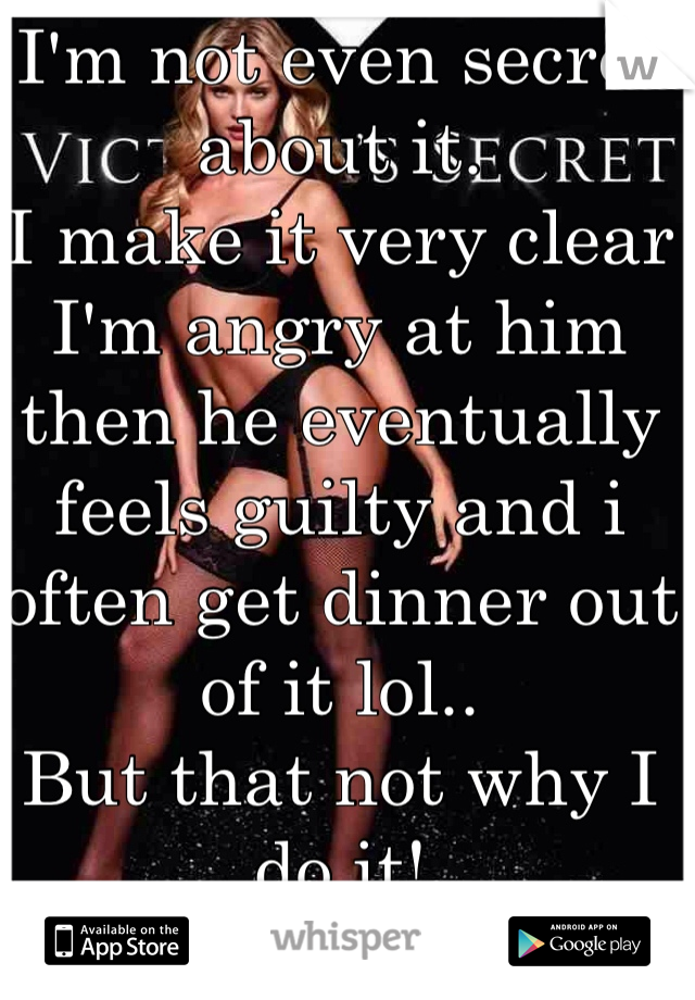 I'm not even secret about it. 
I make it very clear I'm angry at him then he eventually feels guilty and i often get dinner out of it lol.. 
But that not why I do it! 