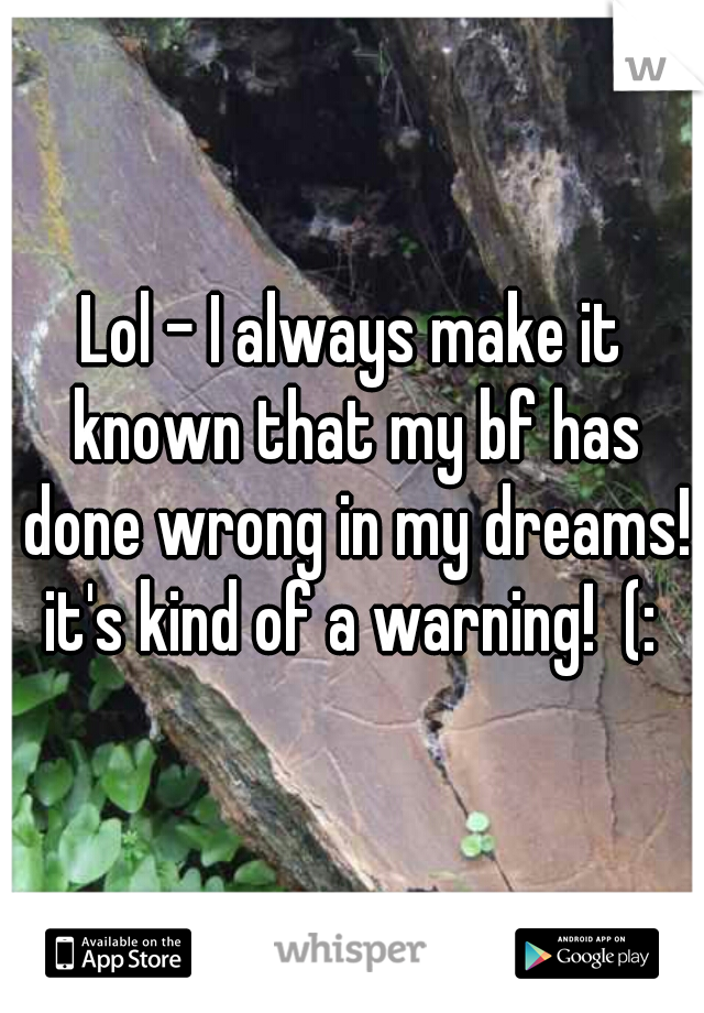 Lol - I always make it known that my bf has done wrong in my dreams! it's kind of a warning!  (: 