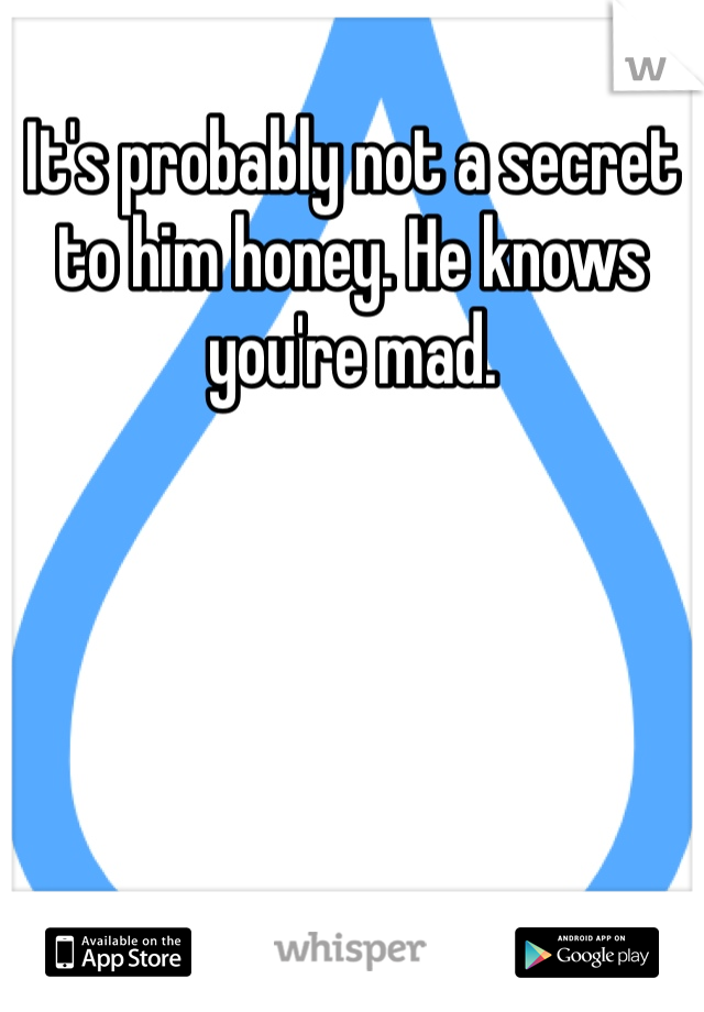 It's probably not a secret to him honey. He knows you're mad.
