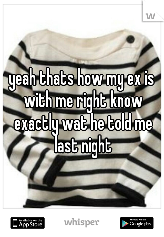 yeah thats how my ex is with me right know exactly wat he told me last night
