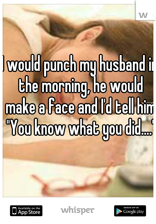 I would punch my husband in the morning, he would make a face and I'd tell him "You know what you did...."