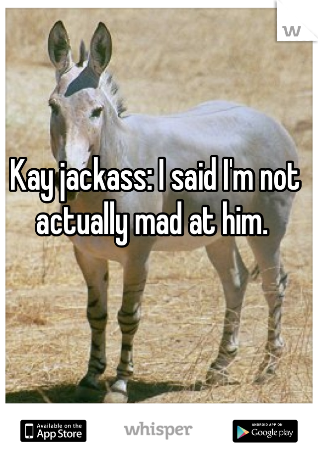 Kay jackass: I said I'm not actually mad at him. 