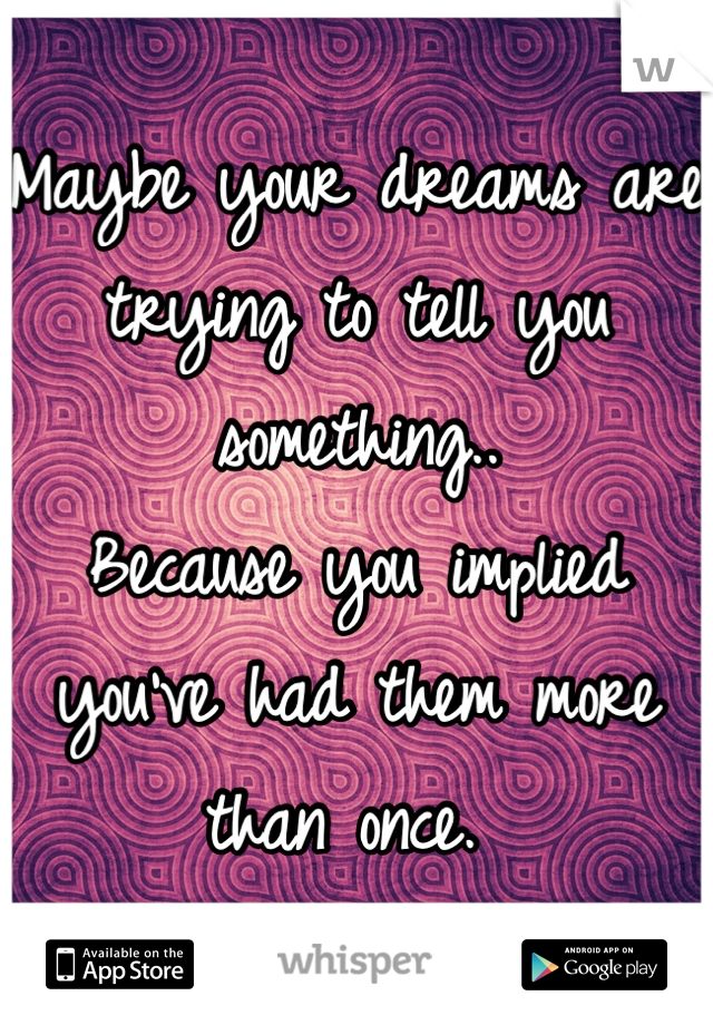 Maybe your dreams are trying to tell you something.. 
Because you implied you've had them more than once. 
