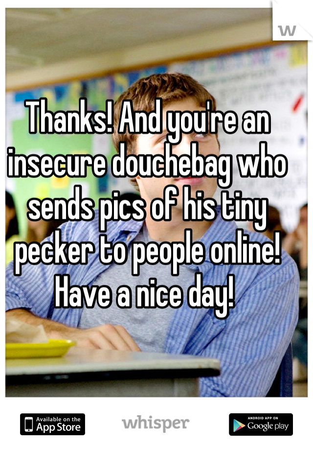 Thanks! And you're an insecure douchebag who sends pics of his tiny pecker to people online! Have a nice day! 