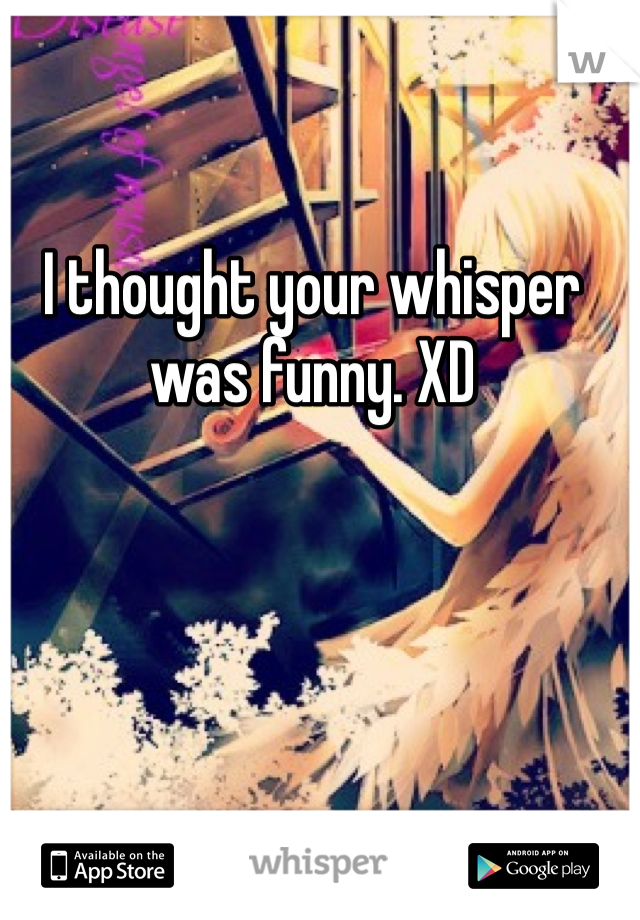 I thought your whisper was funny. XD 