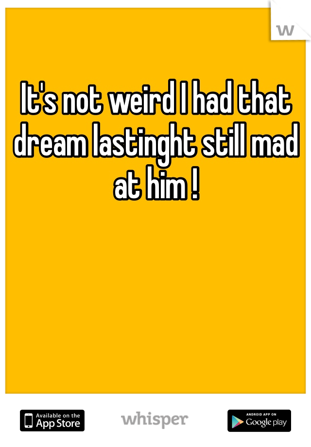 It's not weird I had that dream lastinght still mad at him !