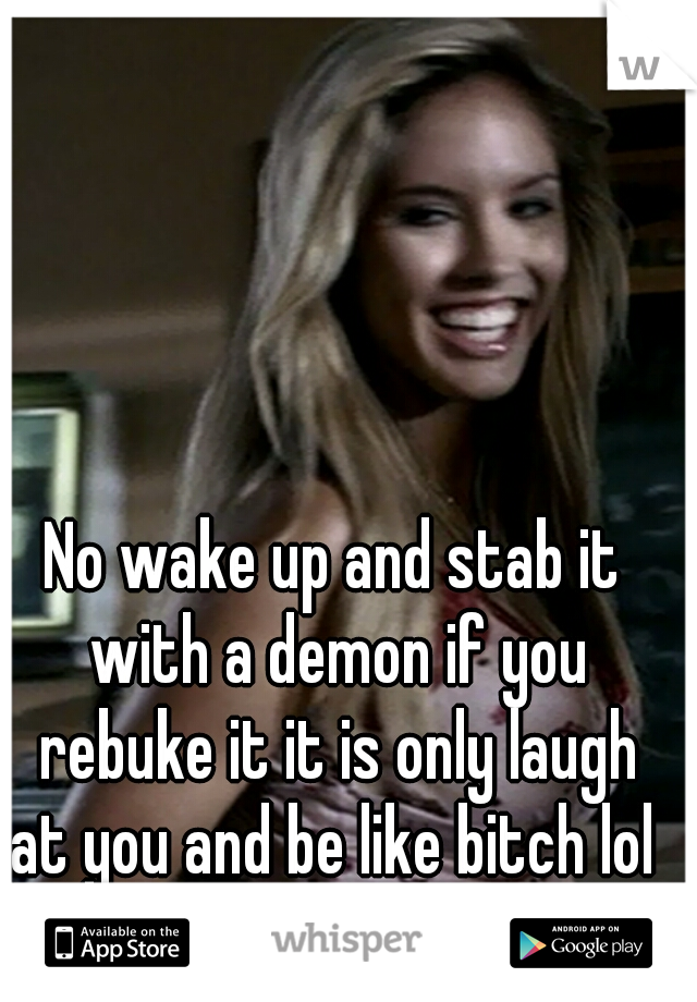 No wake up and stab it with a demon if you rebuke it it is only laugh at you and be like bitch lol 
