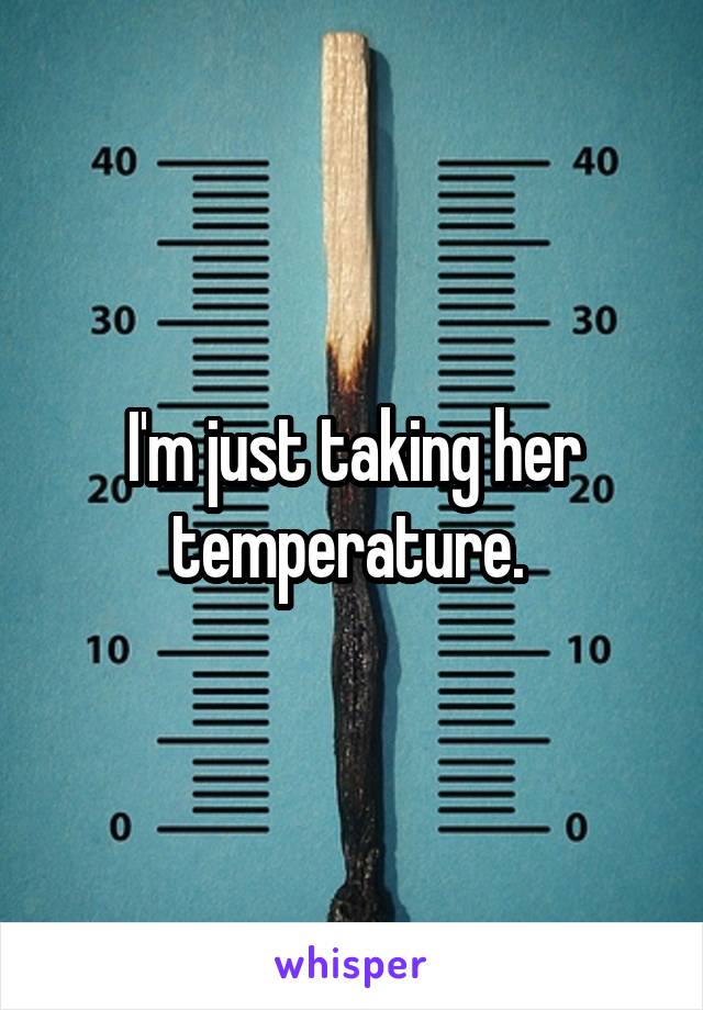 I'm just taking her temperature. 
