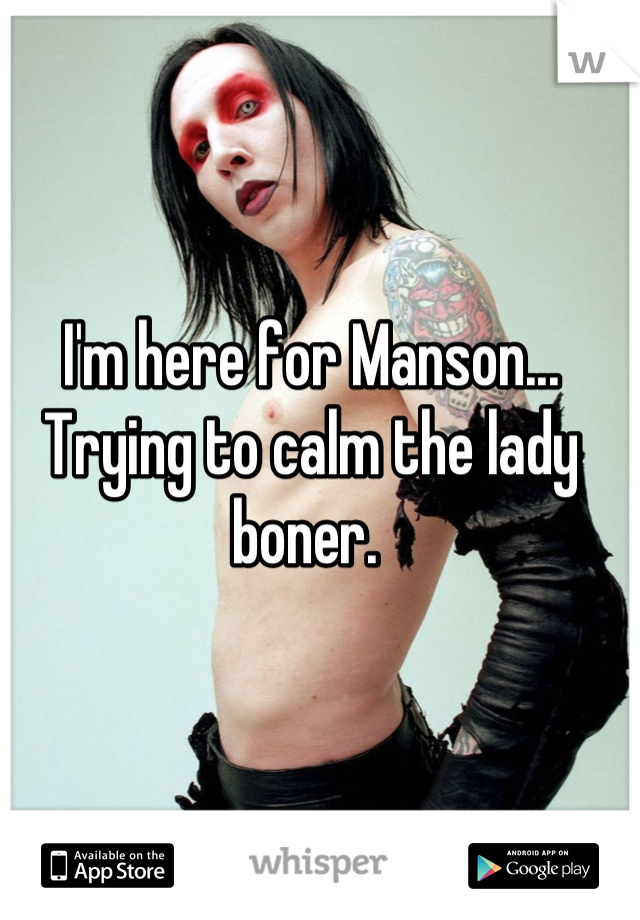 I'm here for Manson... Trying to calm the lady boner. 