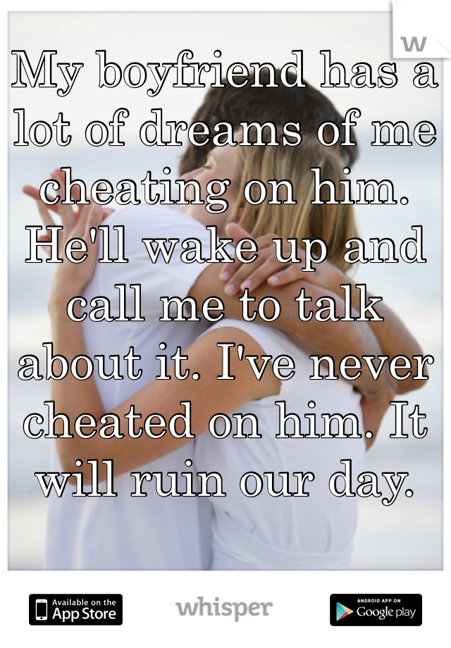 My boyfriend has a lot of dreams of me cheating on him. He'll wake up and call me to talk about it. I've never cheated on him. It will ruin our day. 
