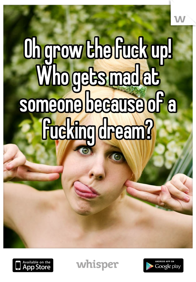 Oh grow the fuck up!
Who gets mad at someone because of a fucking dream?