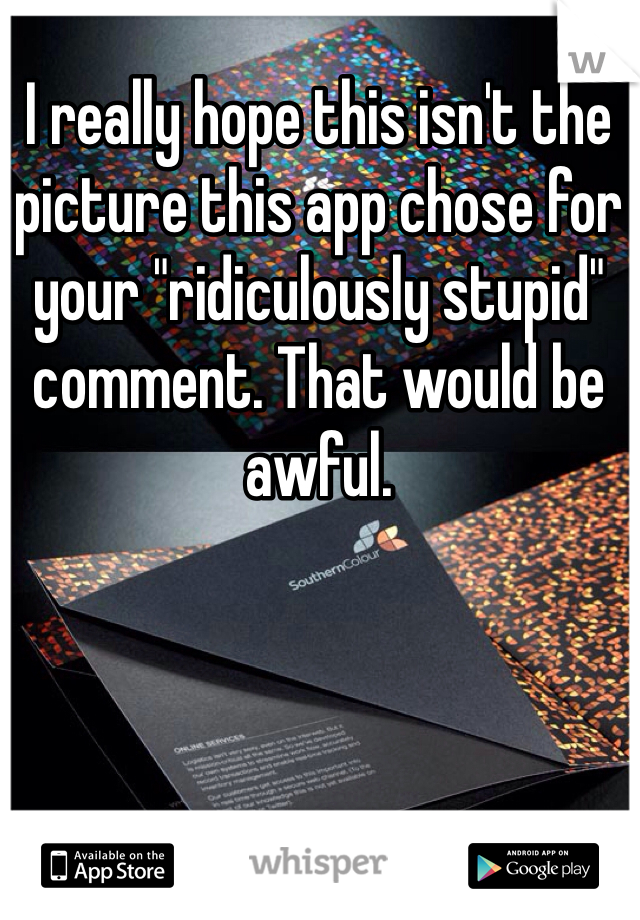 I really hope this isn't the picture this app chose for your "ridiculously stupid" comment. That would be awful. 