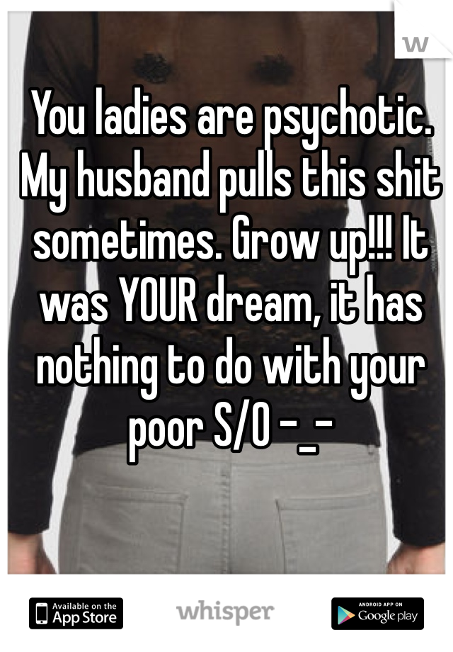 You ladies are psychotic. My husband pulls this shit sometimes. Grow up!!! It was YOUR dream, it has nothing to do with your poor S/O -_-