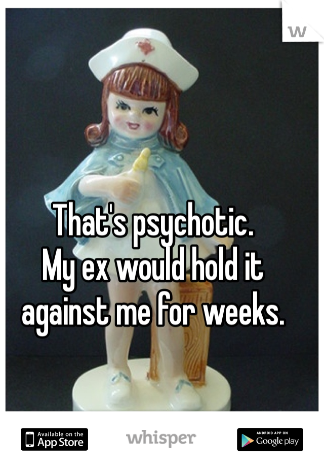 That's psychotic. 
My ex would hold it against me for weeks. 