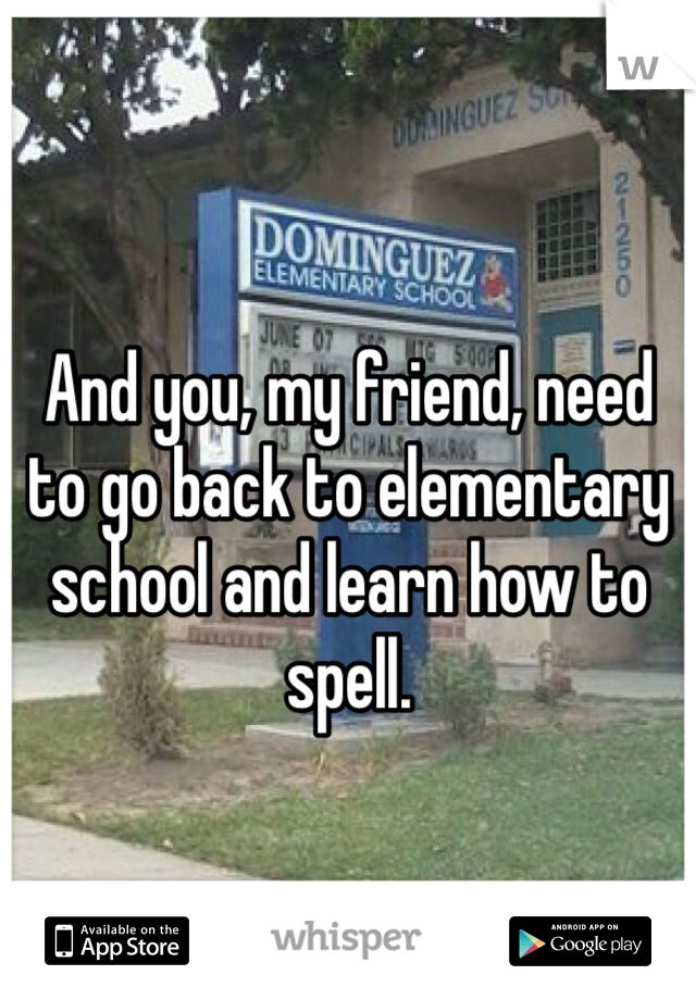 And you, my friend, need to go back to elementary school and learn how to spell.