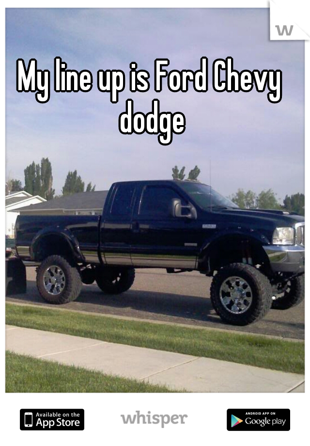 My line up is Ford Chevy dodge
 