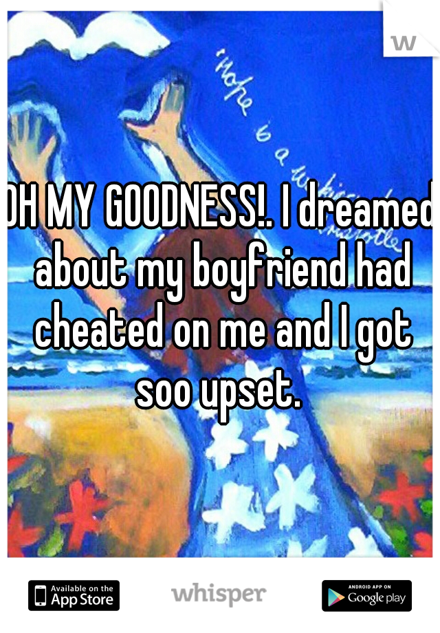 OH MY GOODNESS!. I dreamed about my boyfriend had cheated on me and I got soo upset. 