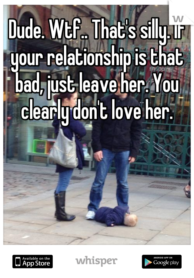 Dude. Wtf.. That's silly. If your relationship is that bad, just leave her. You clearly don't love her.