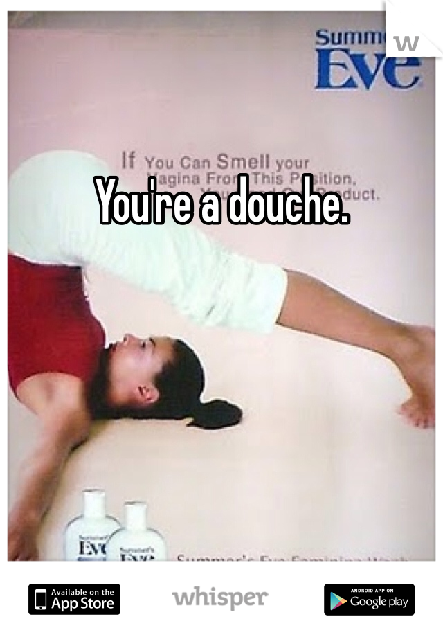 You're a douche. 