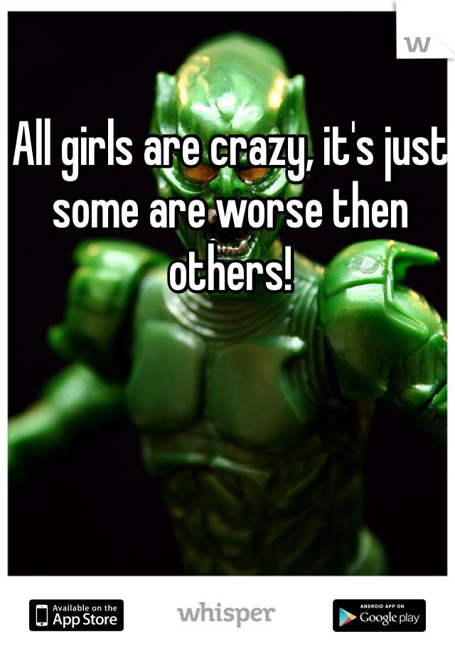 All girls are crazy, it's just some are worse then others!

