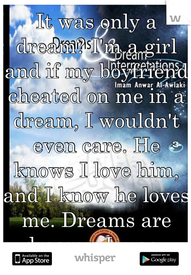 It was only a dream? I'm a girl and if my boyfriend cheated on me in a dream, I wouldn't even care. He knows I love him, and I know he loves me. Dreams are dreams. Lmao. 