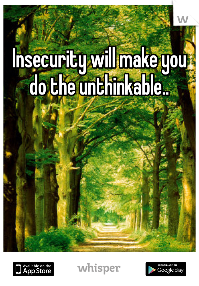 Insecurity will make you do the unthinkable.. 