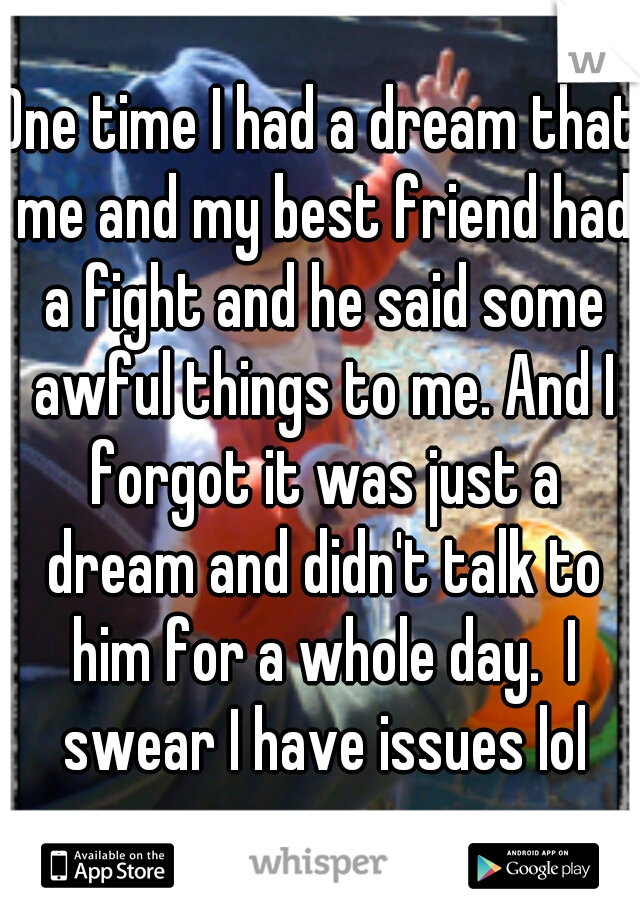 One time I had a dream that me and my best friend had a fight and he said some awful things to me. And I forgot it was just a dream and didn't talk to him for a whole day.  I swear I have issues lol