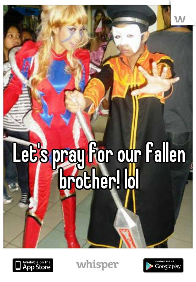 Let's pray for our fallen brother! lol 