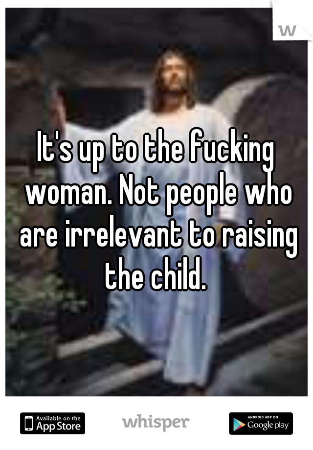 It's up to the fucking woman. Not people who are irrelevant to raising the child. 