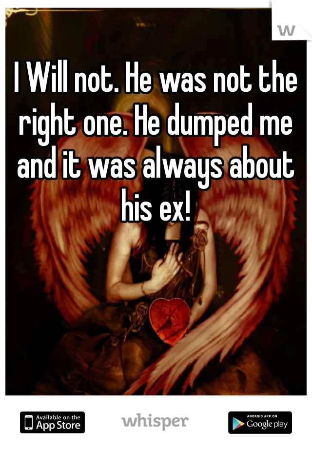 I Will not. He was not the right one. He dumped me and it was always about his ex! 