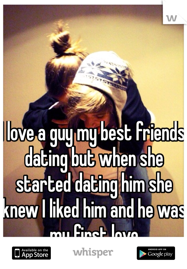 I love a guy my best friends dating but when she started dating him she knew I liked him and he was my first love 