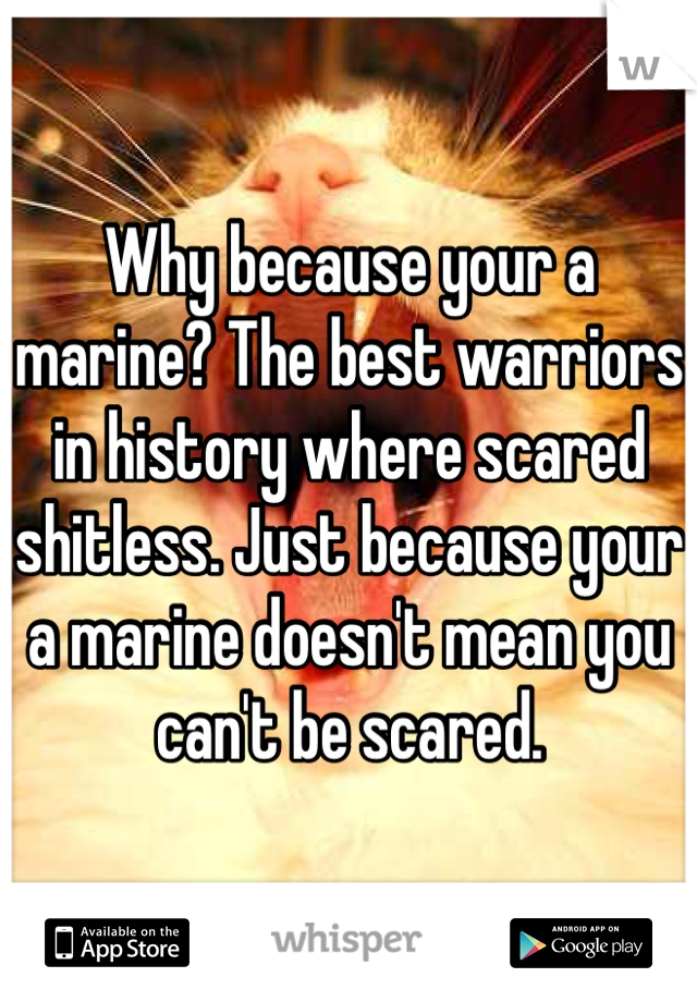 Why because your a marine? The best warriors in history where scared shitless. Just because your a marine doesn't mean you can't be scared. 