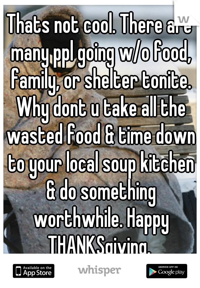 Thats not cool. There are many ppl going w/o food, family, or shelter tonite. Why dont u take all the wasted food & time down to your local soup kitchen & do something worthwhile. Happy THANKSgiving. 