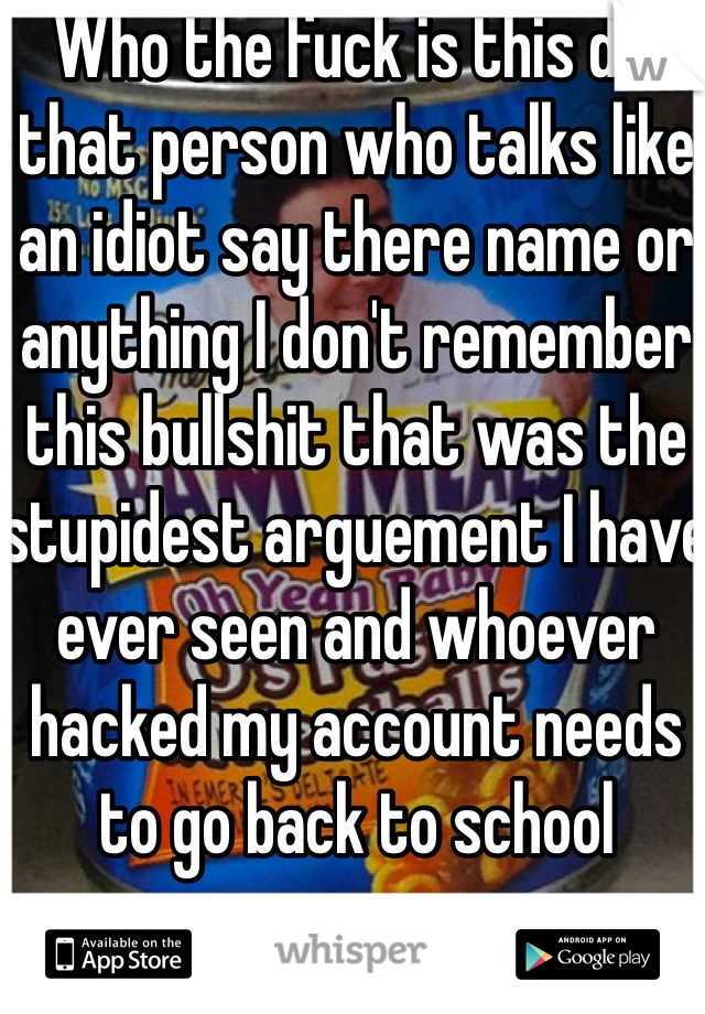 Who the fuck is this did that person who talks like an idiot say there name or anything I don't remember this bullshit that was the stupidest arguement I have ever seen and whoever hacked my account needs to go back to school 