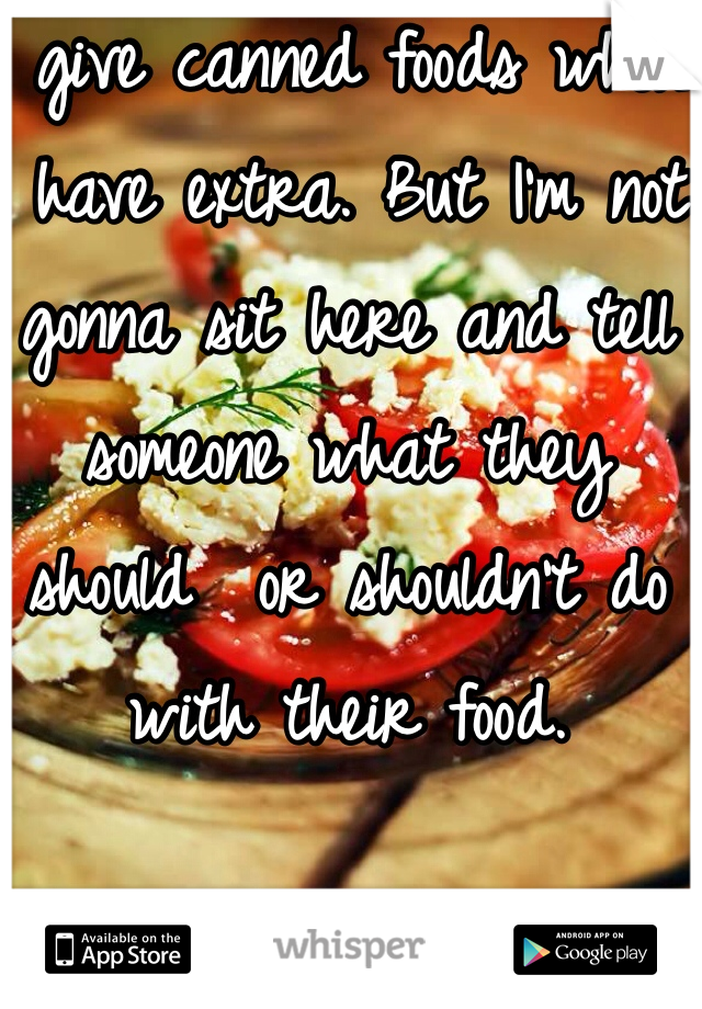 I give canned foods when I have extra. But I'm not gonna sit here and tell someone what they should  or shouldn't do with their food. 