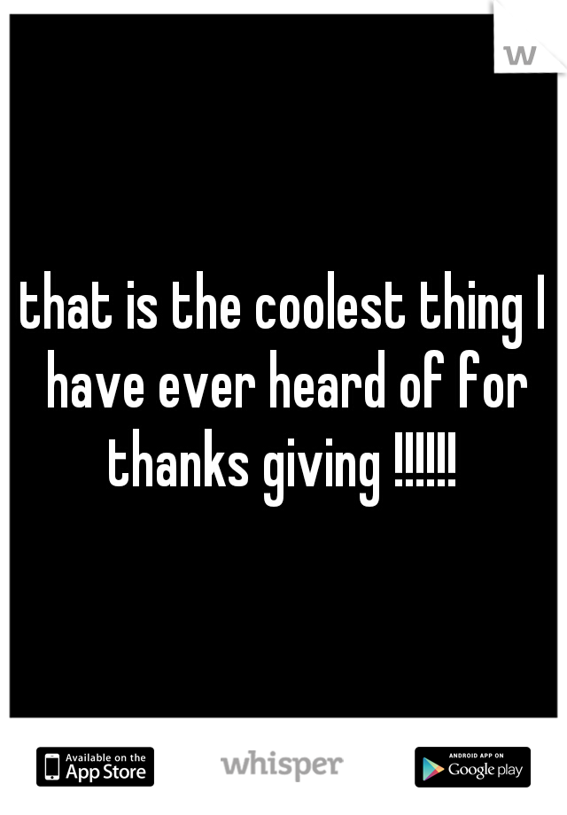 that is the coolest thing I have ever heard of for thanks giving !!!!!! 