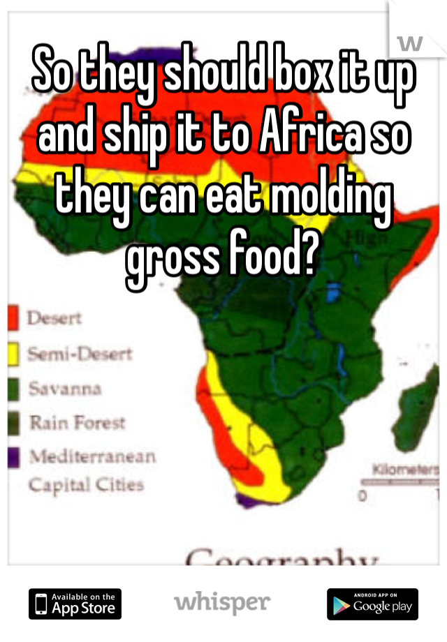 So they should box it up and ship it to Africa so they can eat molding gross food? 