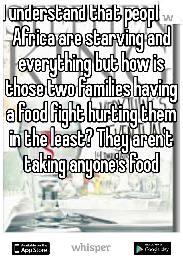 I understand that people in Africa are starving and everything but how is those two families having a food fight hurting them in the least? They aren't taking anyone's food