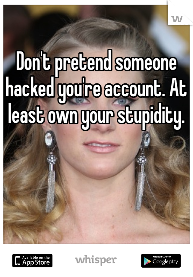 Don't pretend someone hacked you're account. At least own your stupidity. 