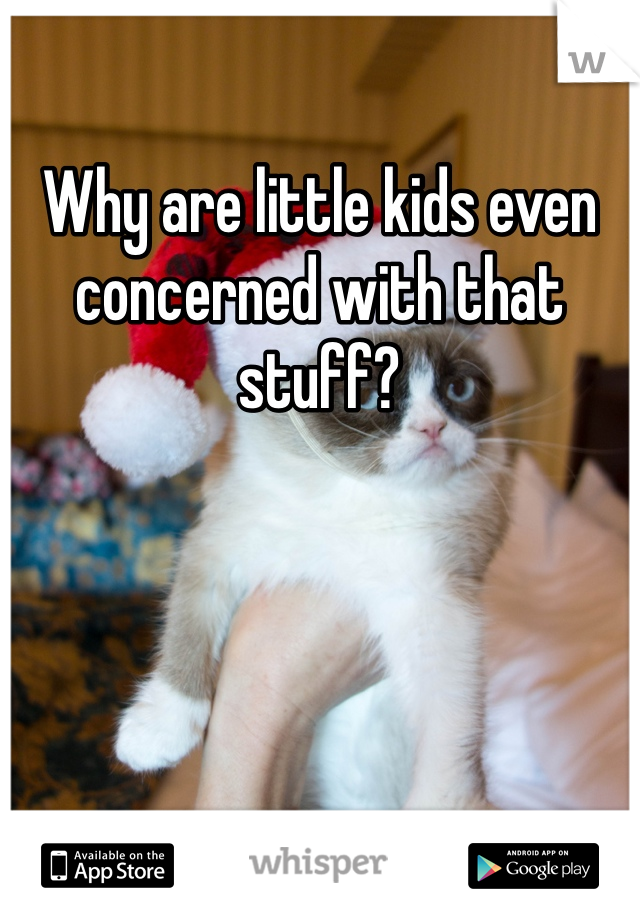 Why are little kids even concerned with that stuff?