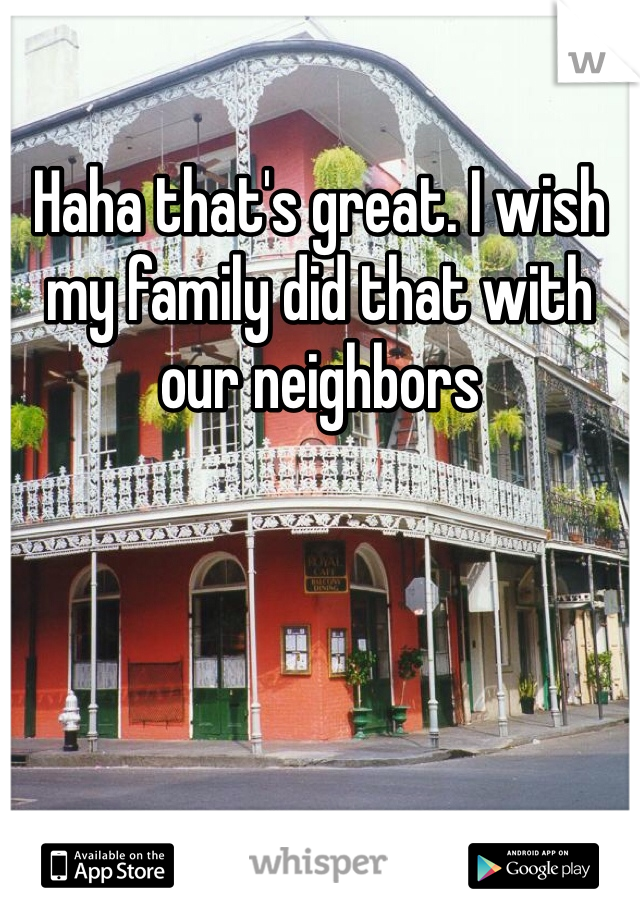 Haha that's great. I wish my family did that with our neighbors