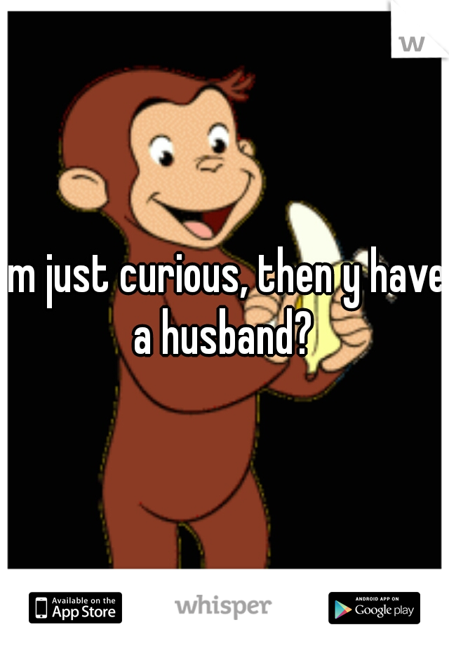 im just curious, then y have a husband? 