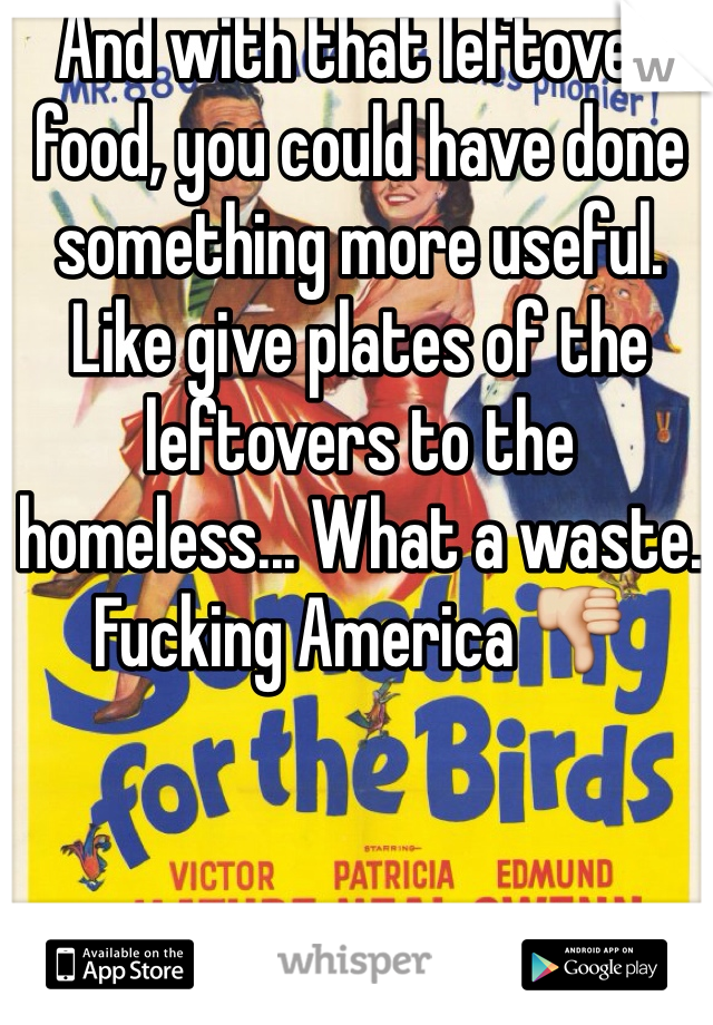 And with that leftover food, you could have done something more useful. Like give plates of the leftovers to the homeless... What a waste. Fucking America 👎