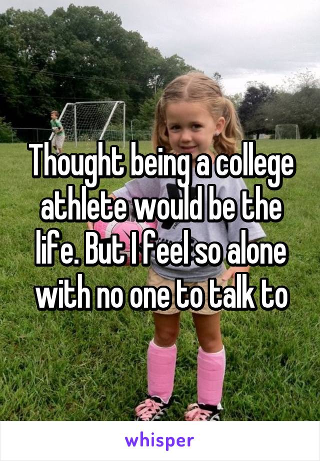 Thought being a college athlete would be the life. But I feel so alone with no one to talk to