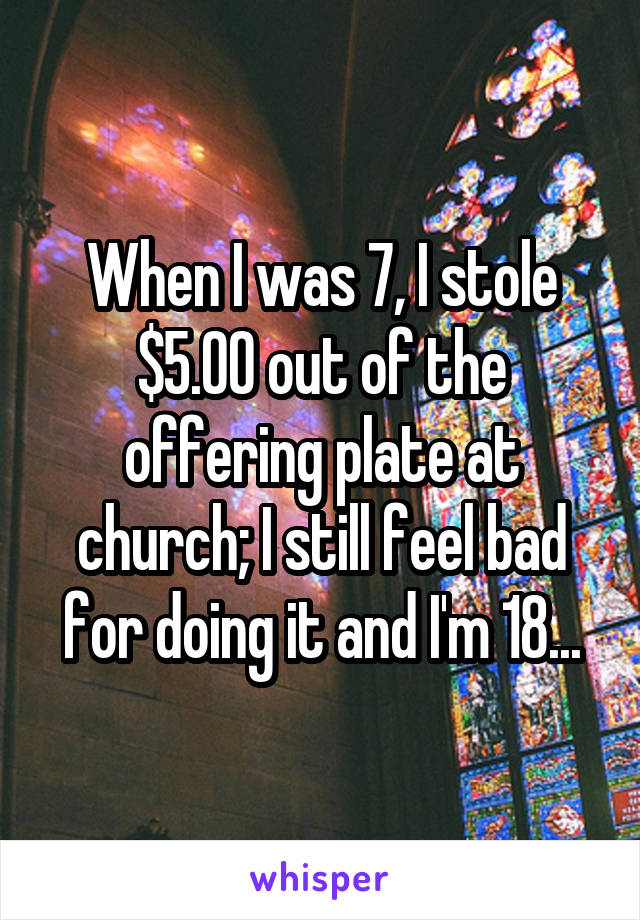 When I was 7, I stole $5.00 out of the offering plate at church; I still feel bad for doing it and I'm 18...