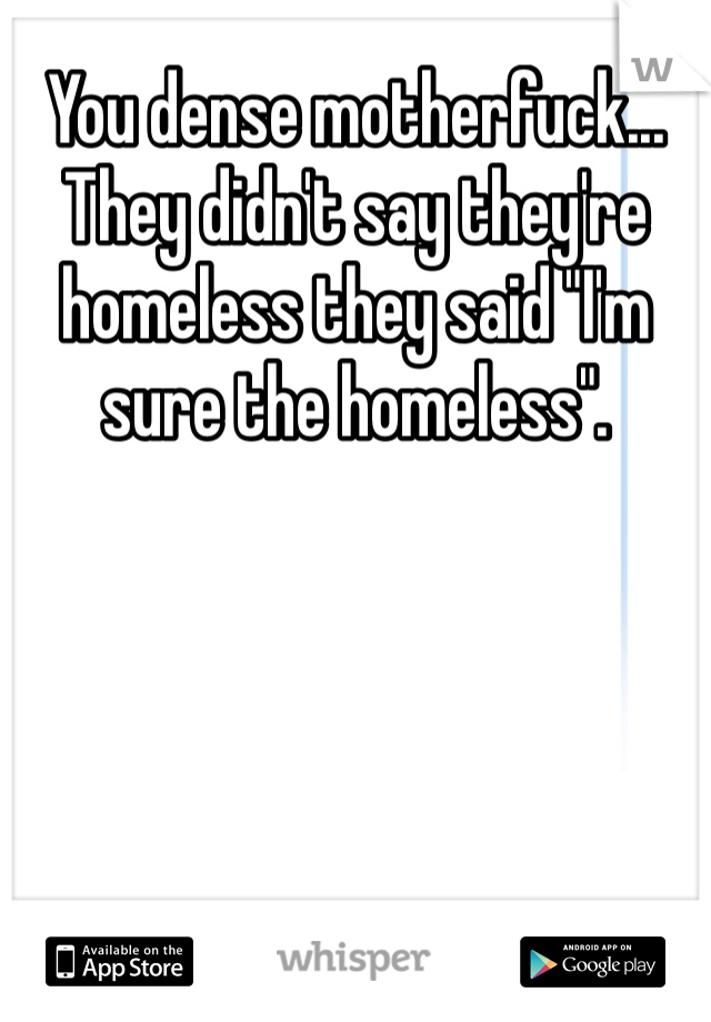 You dense motherfuck... They didn't say they're homeless they said "I'm sure the homeless".